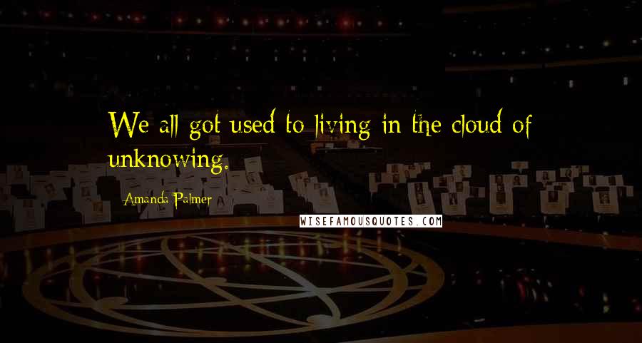 Amanda Palmer Quotes: We all got used to living in the cloud of unknowing.