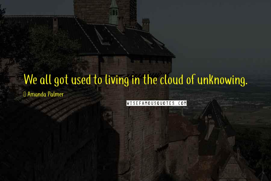 Amanda Palmer Quotes: We all got used to living in the cloud of unknowing.