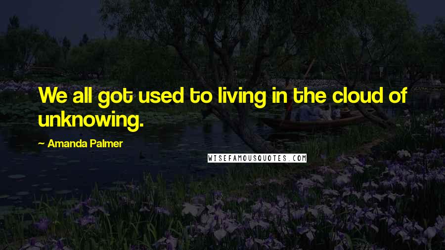 Amanda Palmer Quotes: We all got used to living in the cloud of unknowing.