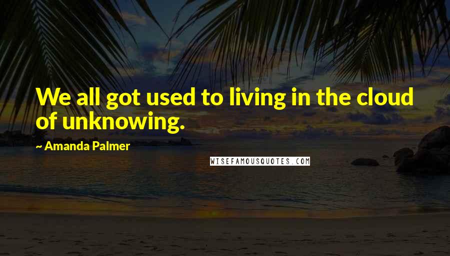 Amanda Palmer Quotes: We all got used to living in the cloud of unknowing.
