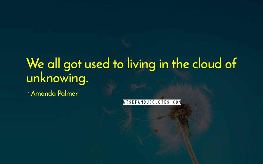 Amanda Palmer Quotes: We all got used to living in the cloud of unknowing.