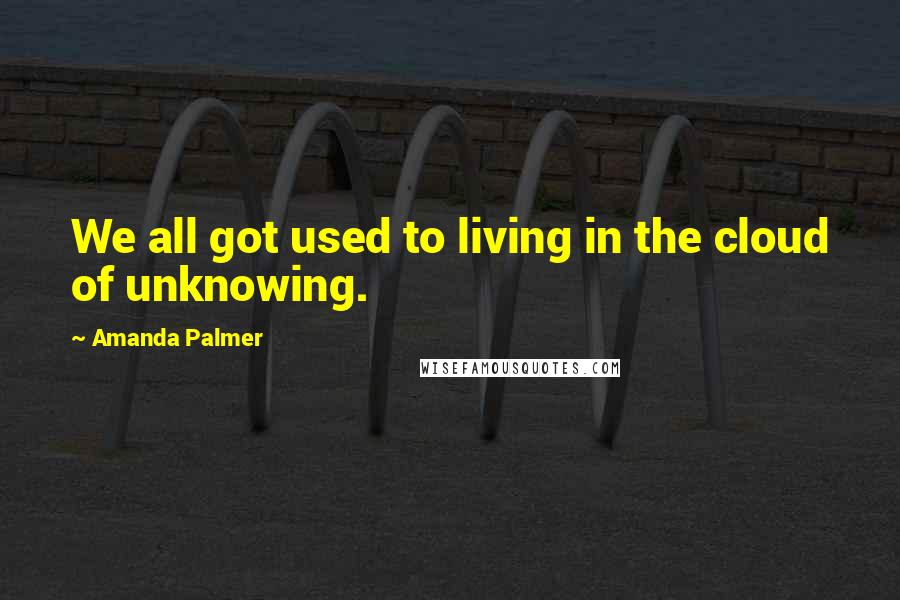 Amanda Palmer Quotes: We all got used to living in the cloud of unknowing.