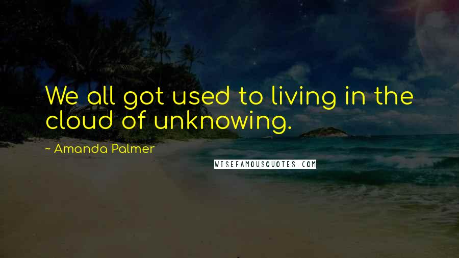 Amanda Palmer Quotes: We all got used to living in the cloud of unknowing.