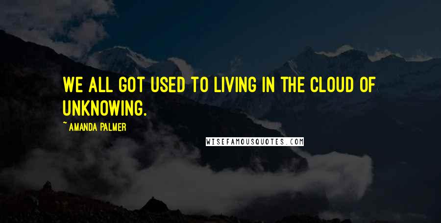 Amanda Palmer Quotes: We all got used to living in the cloud of unknowing.