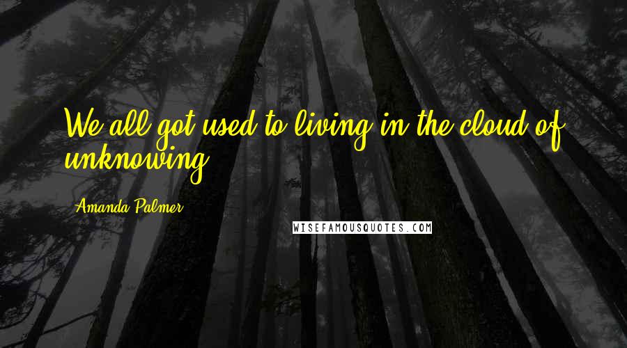 Amanda Palmer Quotes: We all got used to living in the cloud of unknowing.
