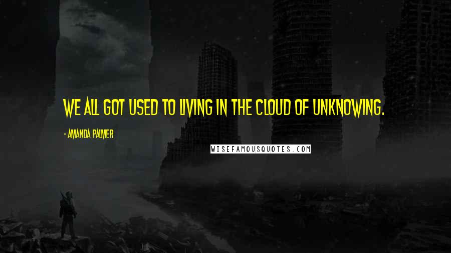 Amanda Palmer Quotes: We all got used to living in the cloud of unknowing.