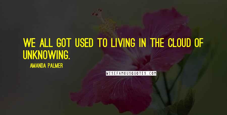 Amanda Palmer Quotes: We all got used to living in the cloud of unknowing.