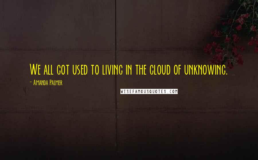 Amanda Palmer Quotes: We all got used to living in the cloud of unknowing.