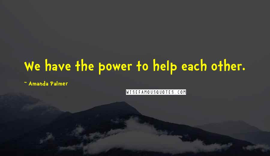 Amanda Palmer Quotes: We have the power to help each other.