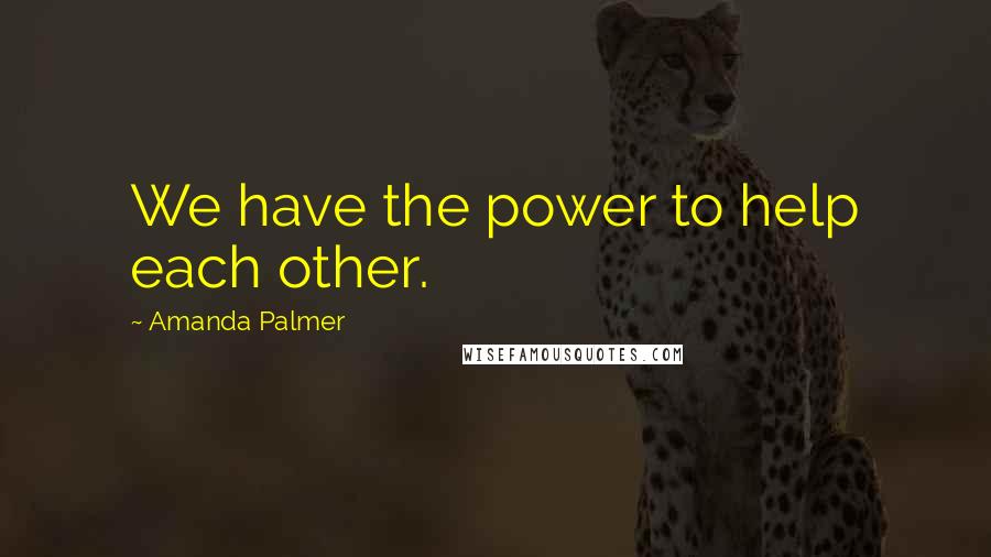 Amanda Palmer Quotes: We have the power to help each other.