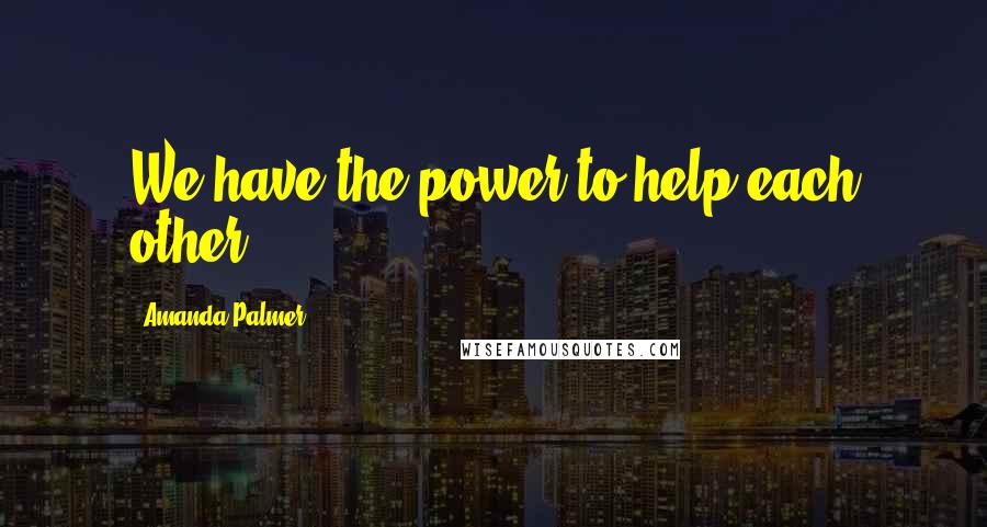 Amanda Palmer Quotes: We have the power to help each other.