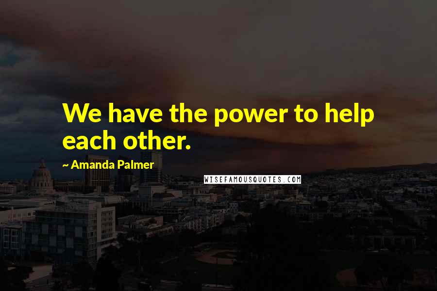 Amanda Palmer Quotes: We have the power to help each other.
