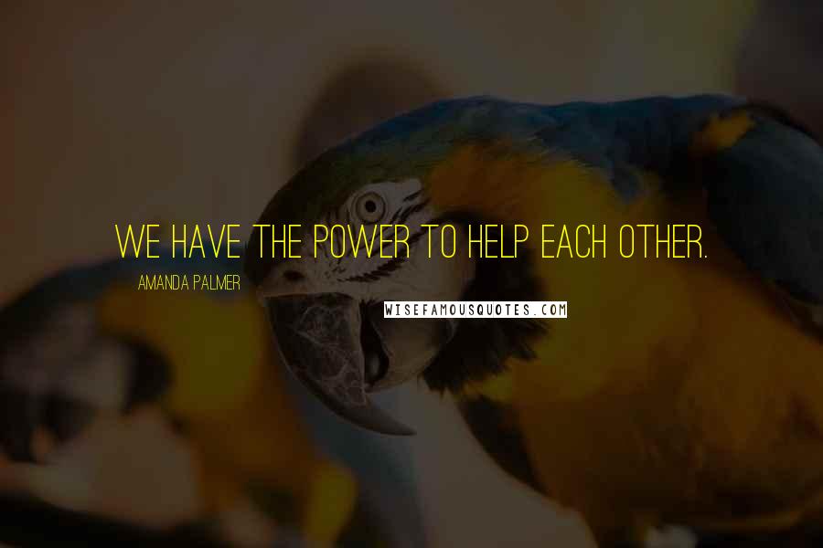 Amanda Palmer Quotes: We have the power to help each other.