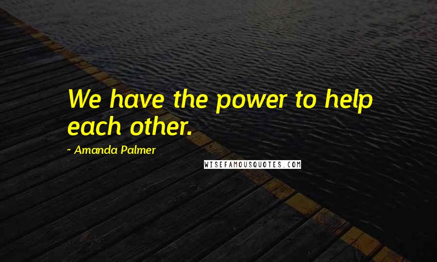 Amanda Palmer Quotes: We have the power to help each other.