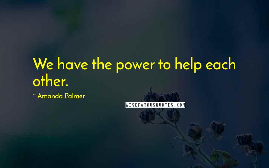 Amanda Palmer Quotes: We have the power to help each other.