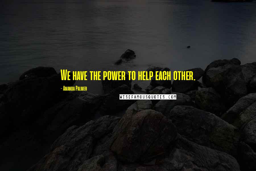 Amanda Palmer Quotes: We have the power to help each other.