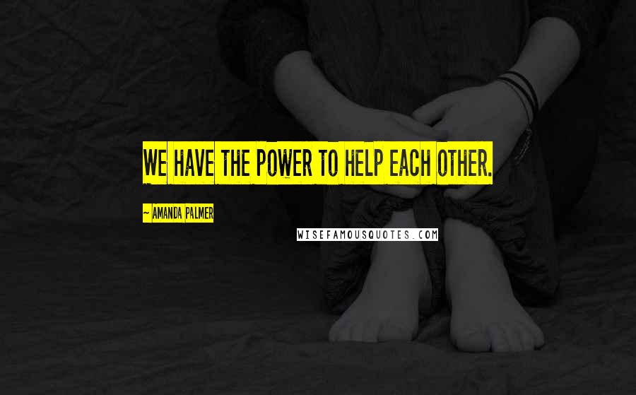 Amanda Palmer Quotes: We have the power to help each other.