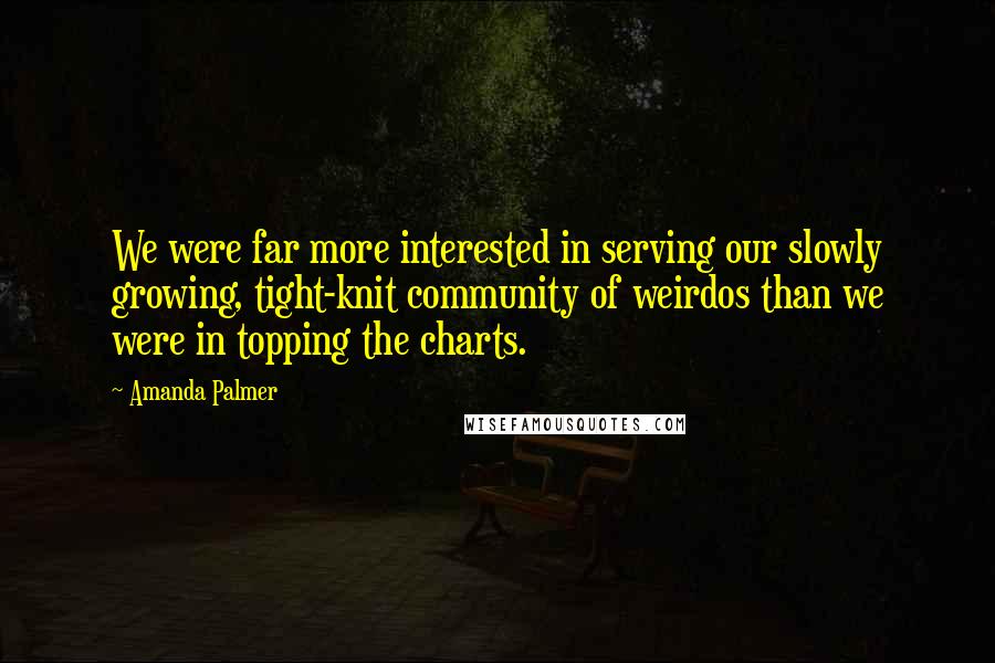 Amanda Palmer Quotes: We were far more interested in serving our slowly growing, tight-knit community of weirdos than we were in topping the charts.