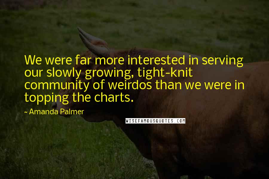 Amanda Palmer Quotes: We were far more interested in serving our slowly growing, tight-knit community of weirdos than we were in topping the charts.
