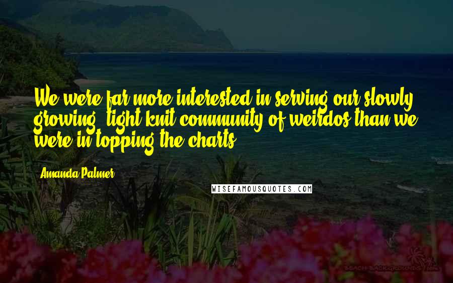 Amanda Palmer Quotes: We were far more interested in serving our slowly growing, tight-knit community of weirdos than we were in topping the charts.
