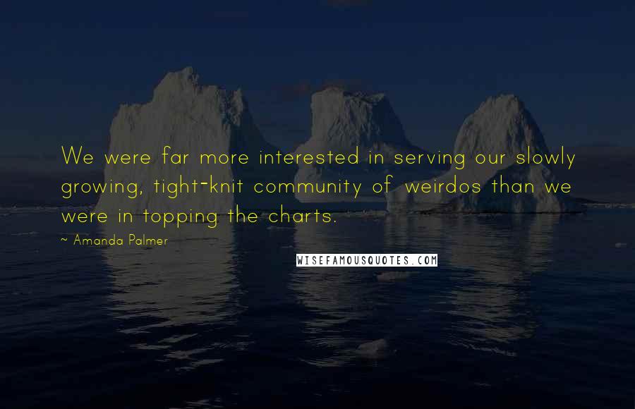 Amanda Palmer Quotes: We were far more interested in serving our slowly growing, tight-knit community of weirdos than we were in topping the charts.