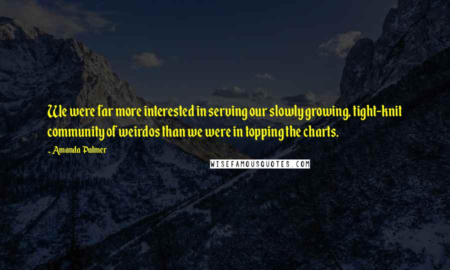 Amanda Palmer Quotes: We were far more interested in serving our slowly growing, tight-knit community of weirdos than we were in topping the charts.