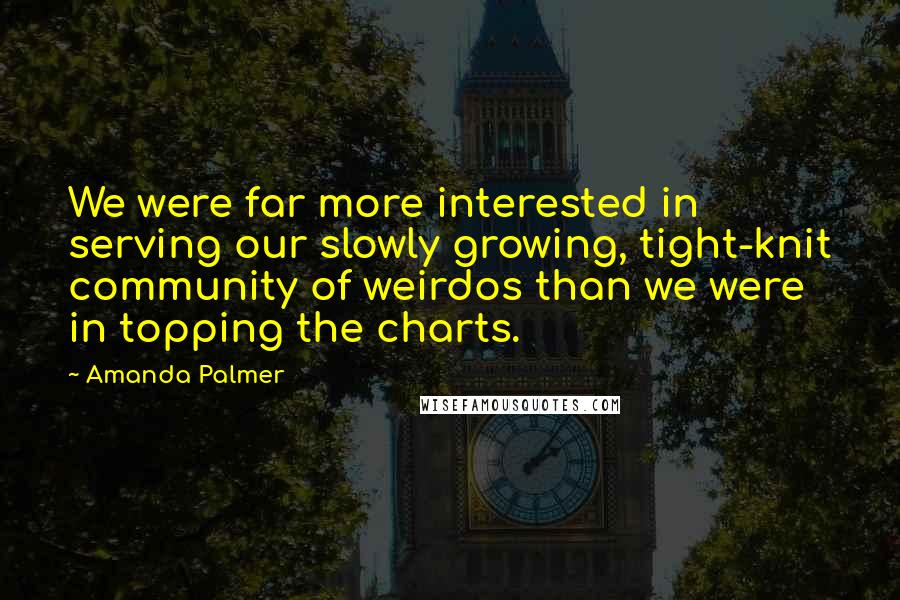 Amanda Palmer Quotes: We were far more interested in serving our slowly growing, tight-knit community of weirdos than we were in topping the charts.