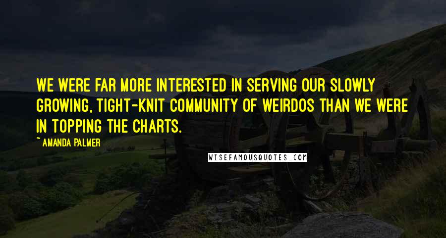 Amanda Palmer Quotes: We were far more interested in serving our slowly growing, tight-knit community of weirdos than we were in topping the charts.