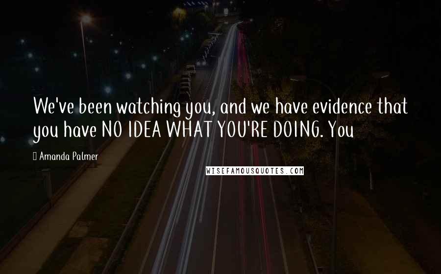 Amanda Palmer Quotes: We've been watching you, and we have evidence that you have NO IDEA WHAT YOU'RE DOING. You