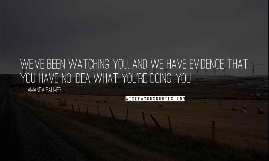 Amanda Palmer Quotes: We've been watching you, and we have evidence that you have NO IDEA WHAT YOU'RE DOING. You