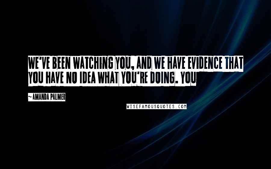 Amanda Palmer Quotes: We've been watching you, and we have evidence that you have NO IDEA WHAT YOU'RE DOING. You