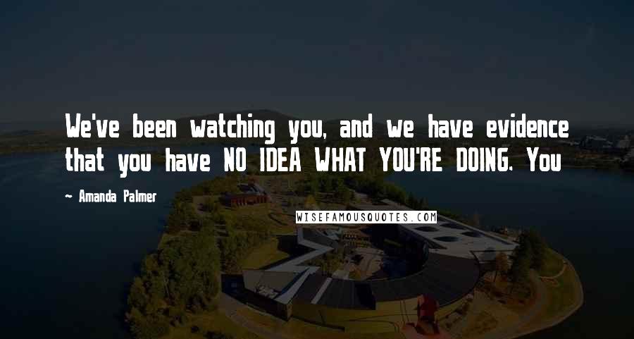 Amanda Palmer Quotes: We've been watching you, and we have evidence that you have NO IDEA WHAT YOU'RE DOING. You