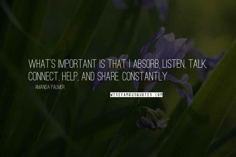 Amanda Palmer Quotes: What's important is that I absorb, listen, talk, connect, help, and share. Constantly.