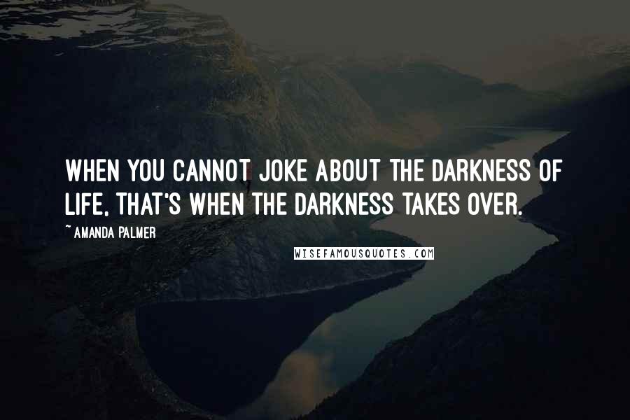 Amanda Palmer Quotes: WHEN YOU CANNOT JOKE ABOUT THE DARKNESS OF LIFE, THAT'S WHEN THE DARKNESS TAKES OVER.