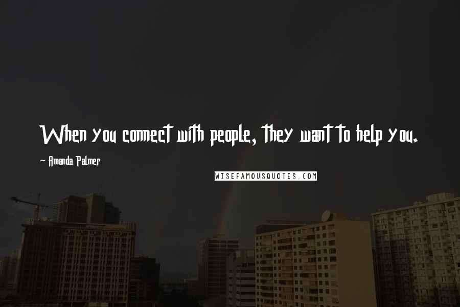 Amanda Palmer Quotes: When you connect with people, they want to help you.