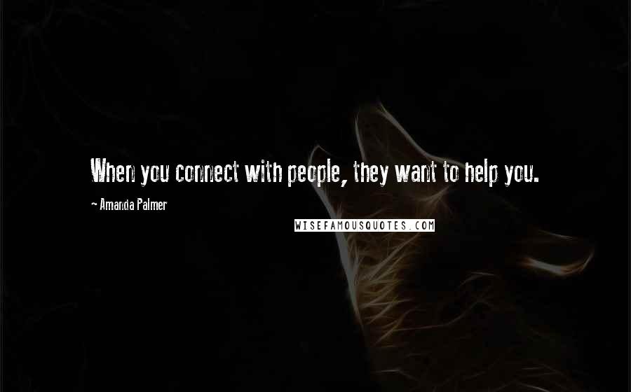 Amanda Palmer Quotes: When you connect with people, they want to help you.