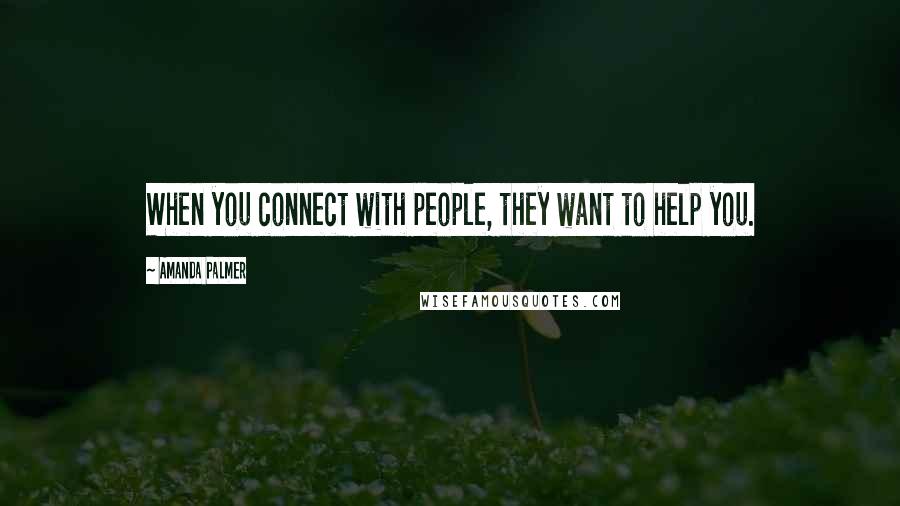 Amanda Palmer Quotes: When you connect with people, they want to help you.