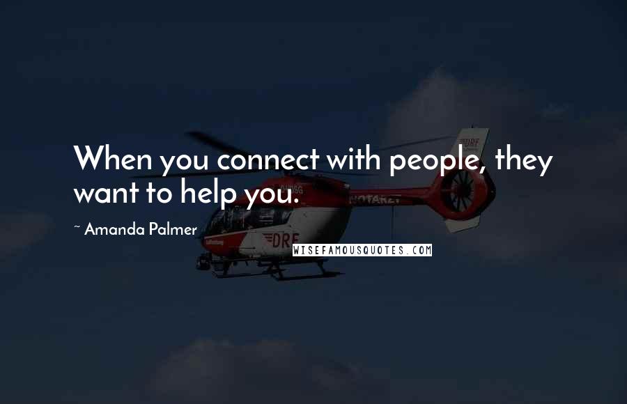 Amanda Palmer Quotes: When you connect with people, they want to help you.