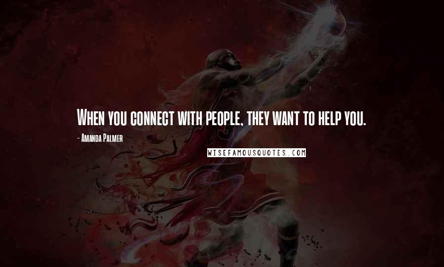 Amanda Palmer Quotes: When you connect with people, they want to help you.