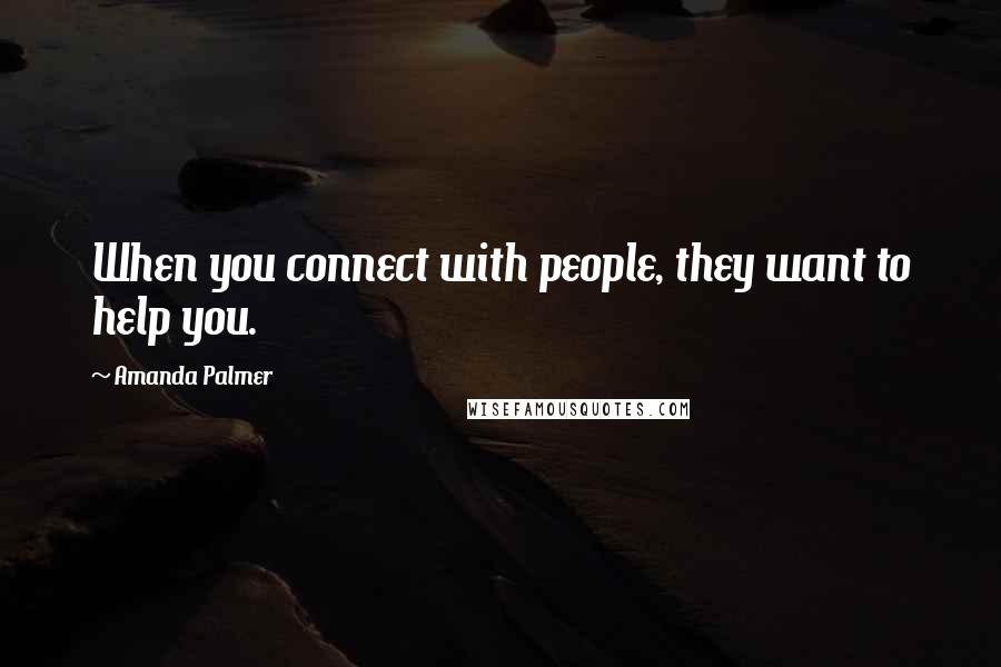 Amanda Palmer Quotes: When you connect with people, they want to help you.