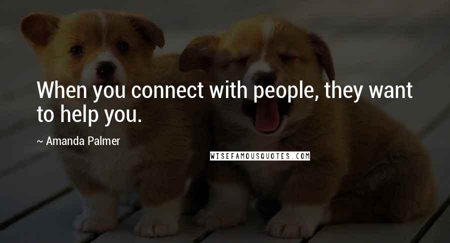 Amanda Palmer Quotes: When you connect with people, they want to help you.