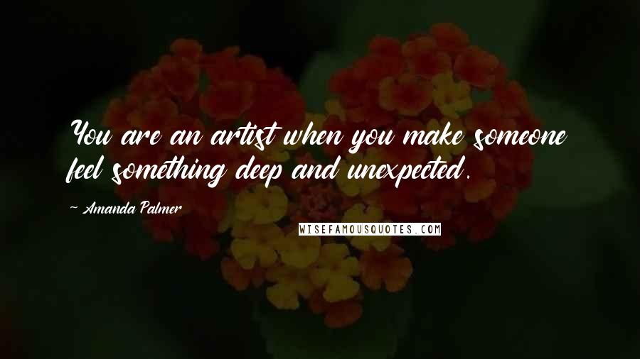 Amanda Palmer Quotes: You are an artist when you make someone feel something deep and unexpected.