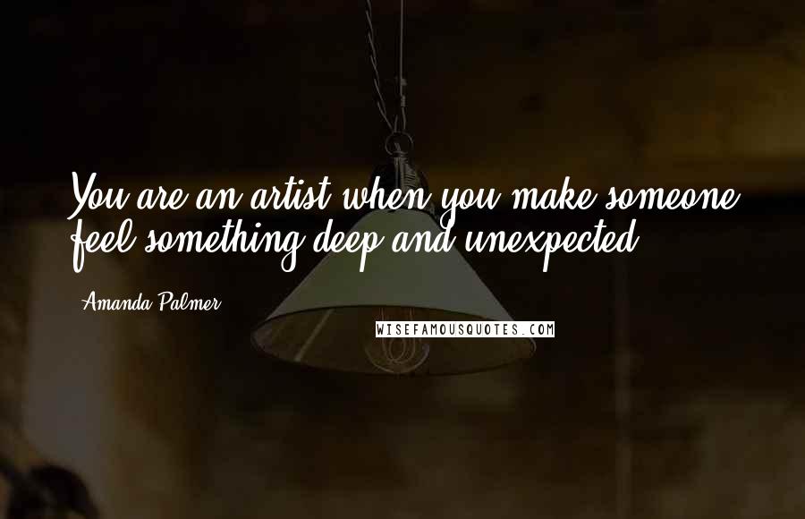 Amanda Palmer Quotes: You are an artist when you make someone feel something deep and unexpected.