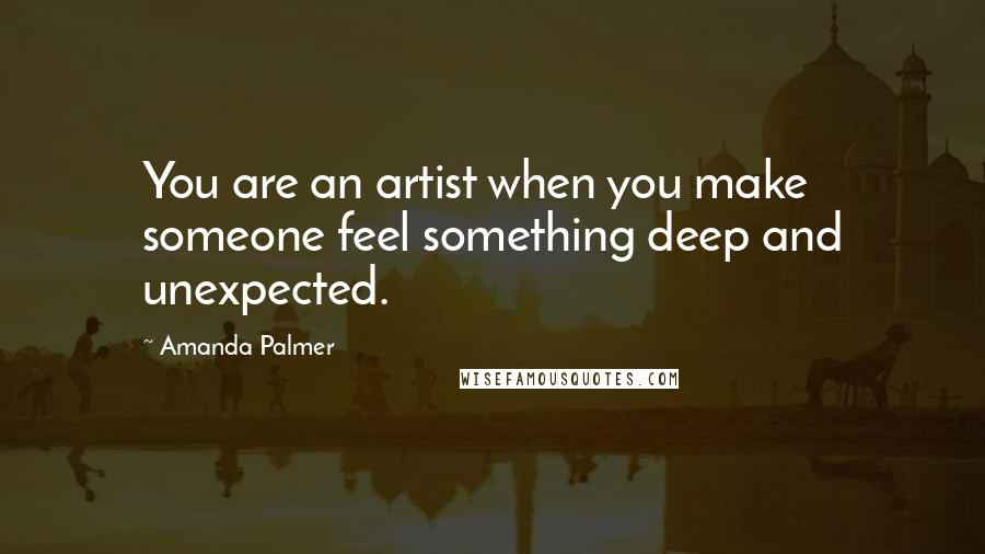 Amanda Palmer Quotes: You are an artist when you make someone feel something deep and unexpected.