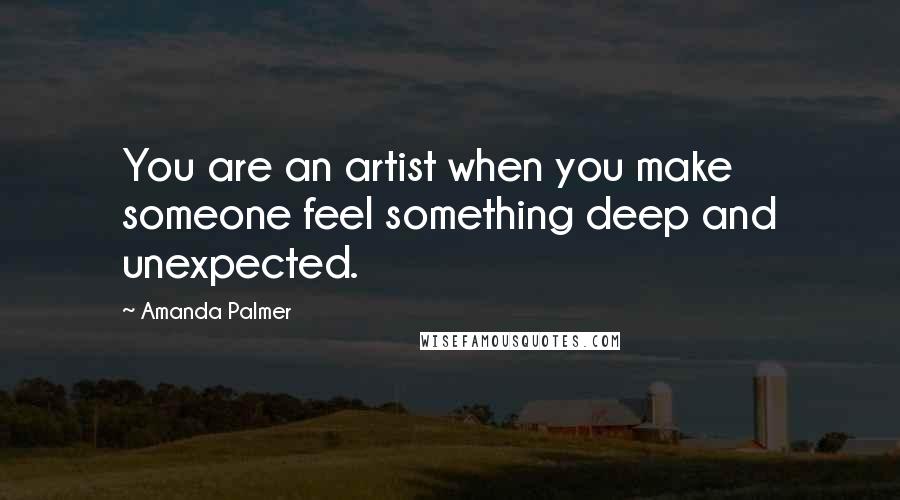 Amanda Palmer Quotes: You are an artist when you make someone feel something deep and unexpected.