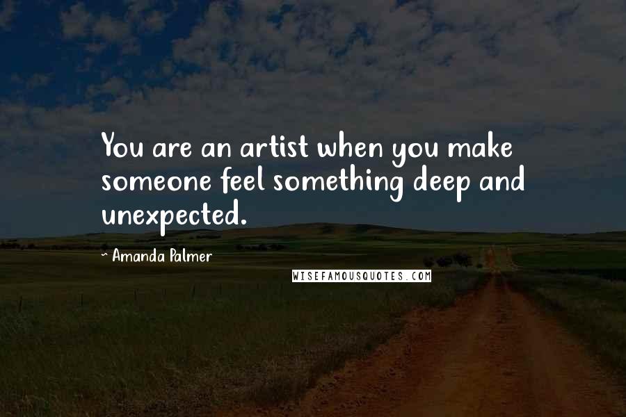 Amanda Palmer Quotes: You are an artist when you make someone feel something deep and unexpected.