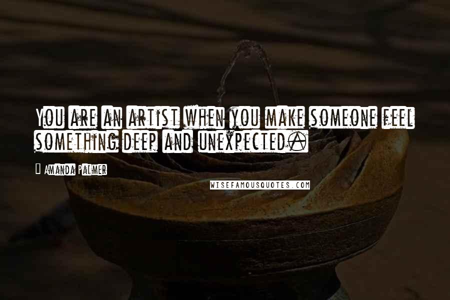 Amanda Palmer Quotes: You are an artist when you make someone feel something deep and unexpected.