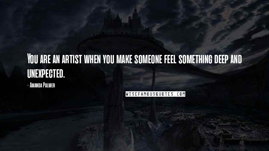 Amanda Palmer Quotes: You are an artist when you make someone feel something deep and unexpected.