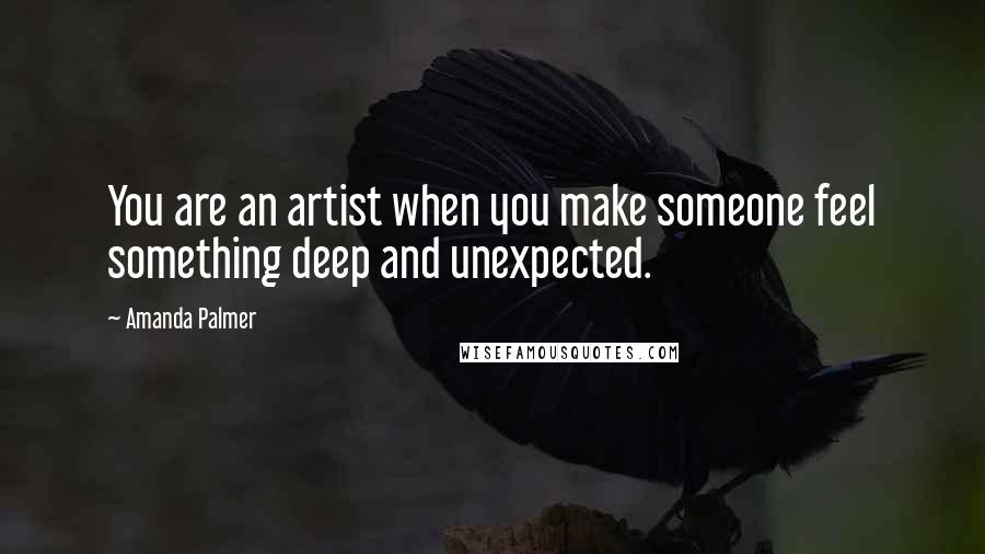 Amanda Palmer Quotes: You are an artist when you make someone feel something deep and unexpected.