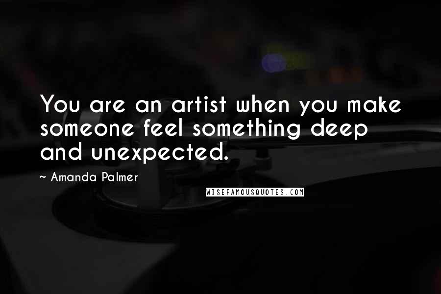 Amanda Palmer Quotes: You are an artist when you make someone feel something deep and unexpected.